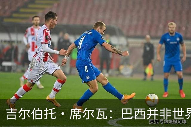 吉尔伯托·席尔瓦：巴西并非世界杯夺冠热门，安帅有着丰富的经验
