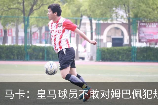马卡：皇马球员不敢对姆巴佩犯规 只一人敢挑战他
