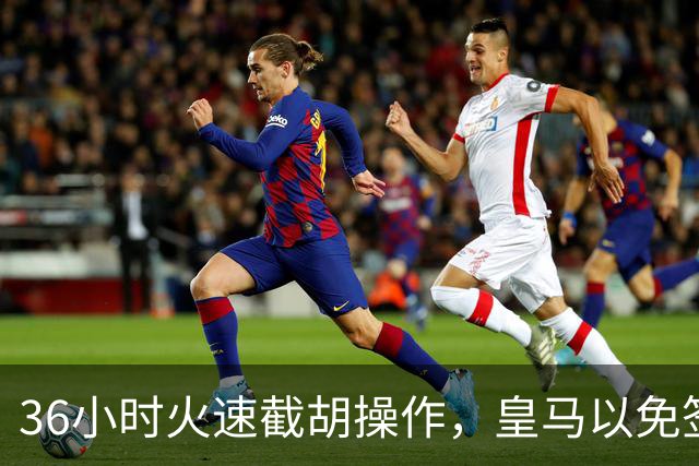 36小时火速截胡操作，皇马以免签形式引进曼城九年功勋，罗马诺证实